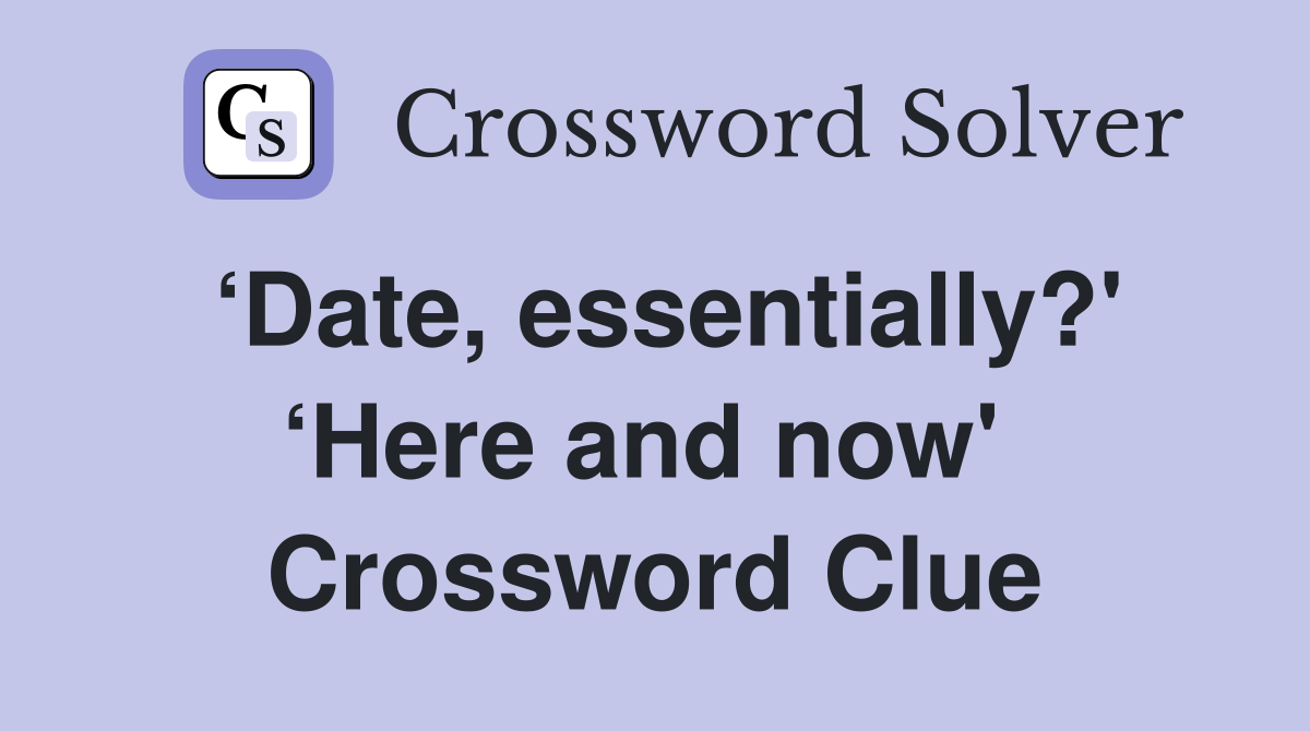 ‘Date, essentially?' ‘Here and now'  Crossword Clue