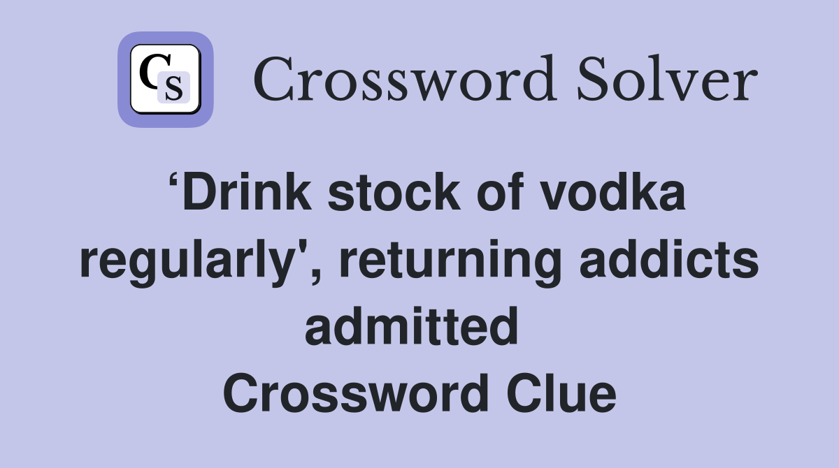 ‘Drink stock of vodka regularly', returning addicts admitted  Crossword Clue