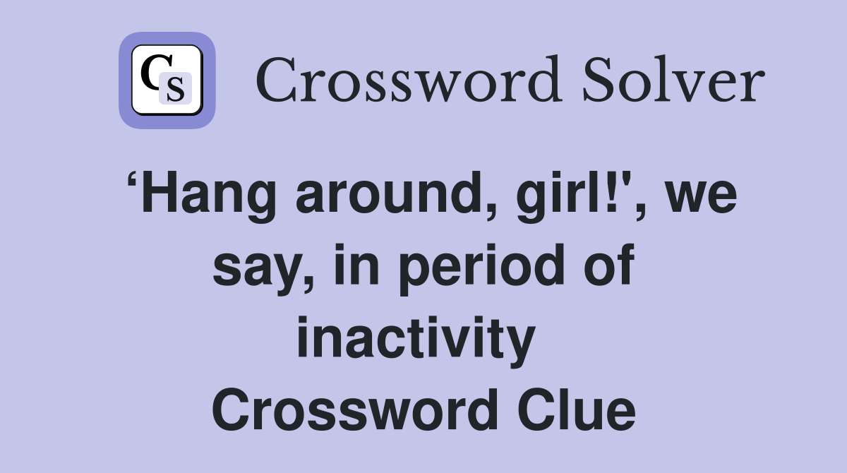 ‘Hang around, girl!', we say, in period of inactivity  Crossword Clue