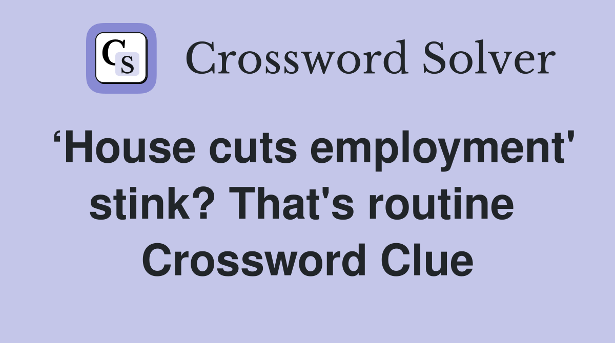 ‘House cuts employment' stink? That's routine  Crossword Clue