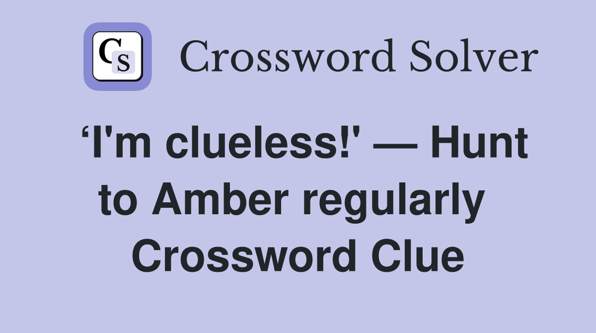 ‘I'm clueless!' — Hunt to Amber regularly  Crossword Clue
