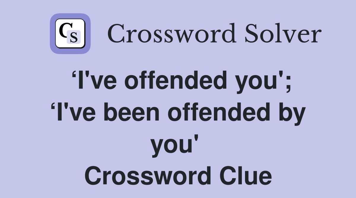 ‘I've offended you'; ‘I've been offended by you'  Crossword Clue