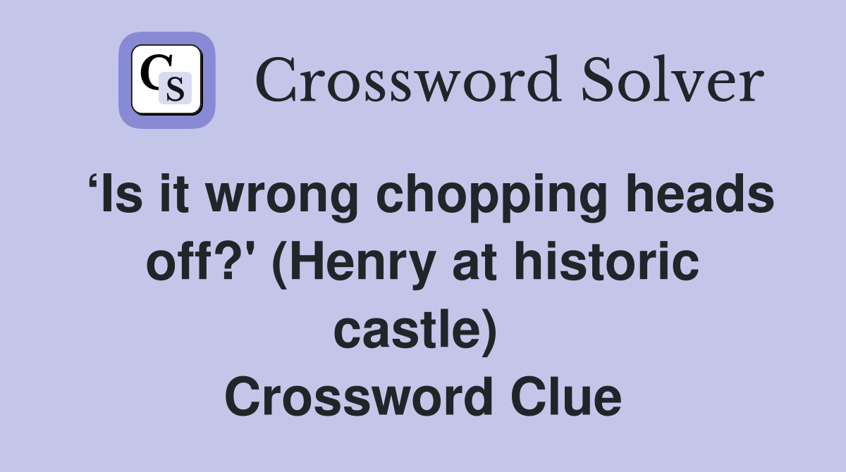 ‘Is it wrong chopping heads off?' (Henry at historic castle)  Crossword Clue