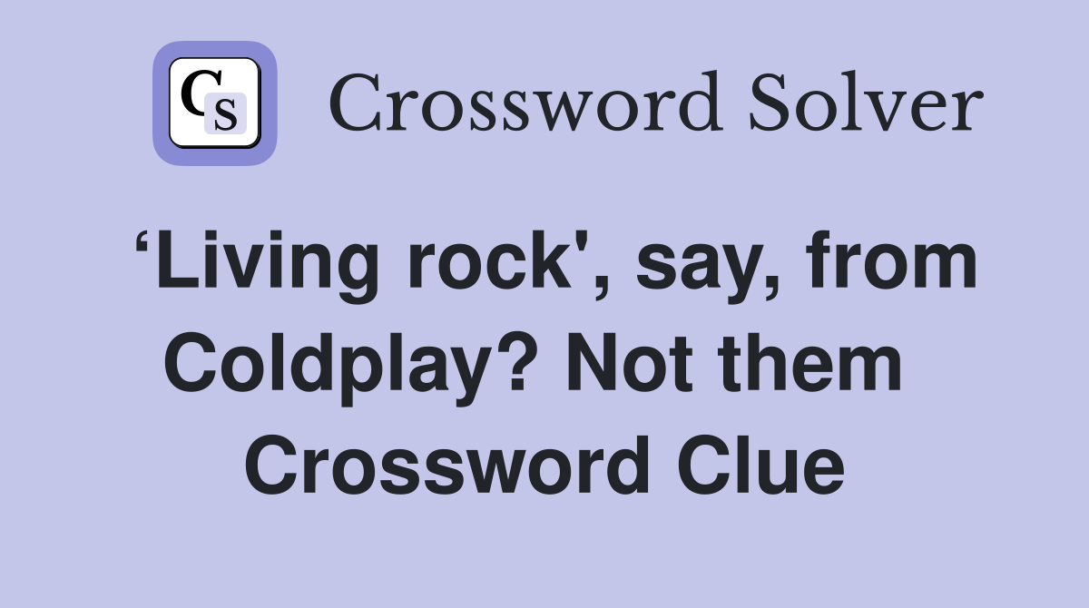 ‘Living rock', say, from Coldplay? Not them  Crossword Clue