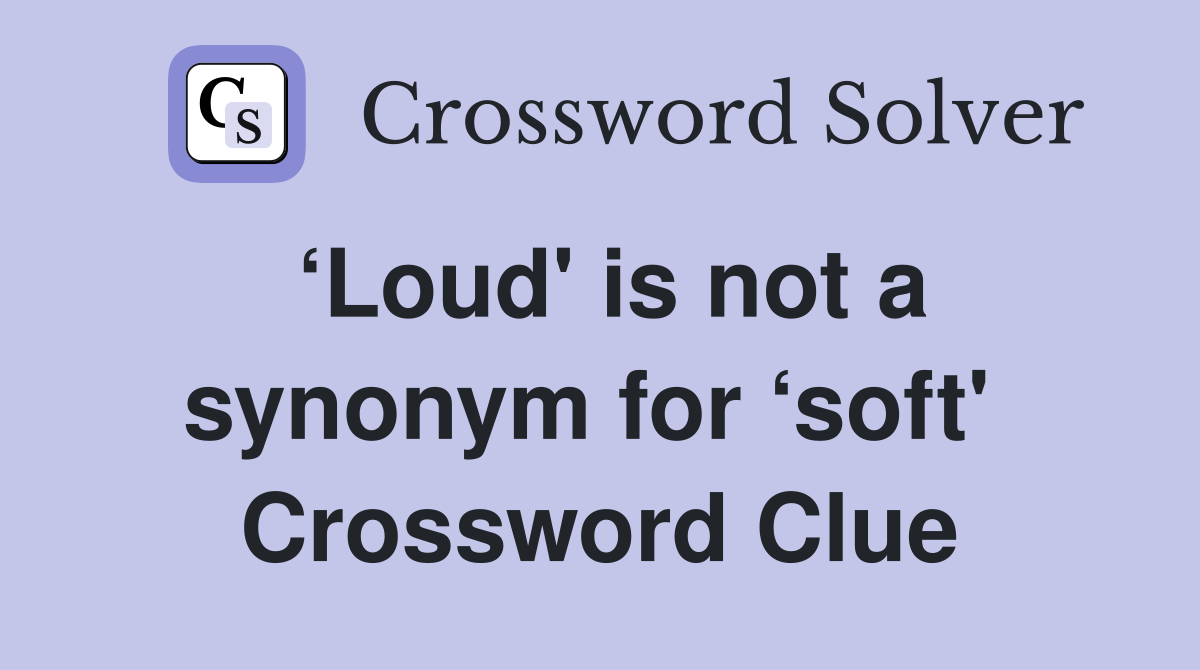 ‘Loud' is not a synonym for ‘soft'  Crossword Clue