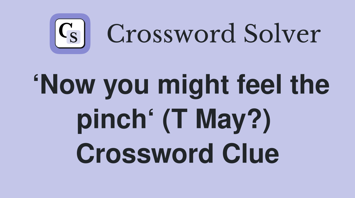 ‘Now you might feel the pinch‘ (T May?)  Crossword Clue