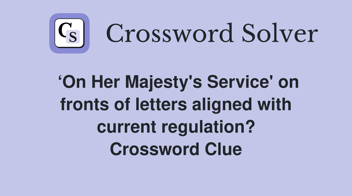 ‘On Her Majesty's Service' on fronts of letters aligned with current regulation? Crossword Clue