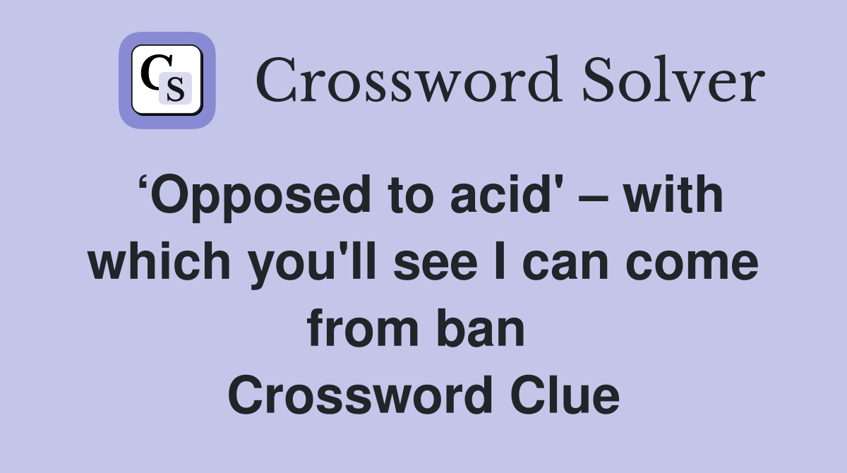‘Opposed to acid' – with which you'll see I can come from ban  Crossword Clue