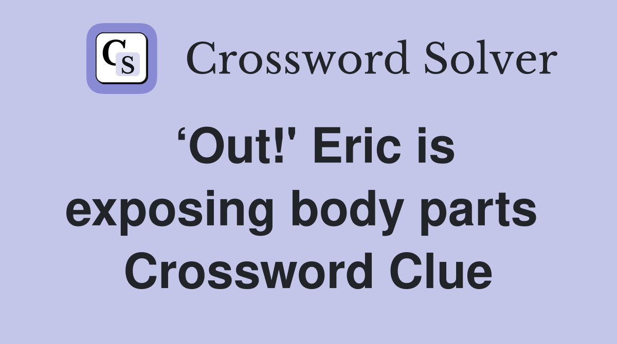 ‘Out!' Eric is exposing body parts  Crossword Clue
