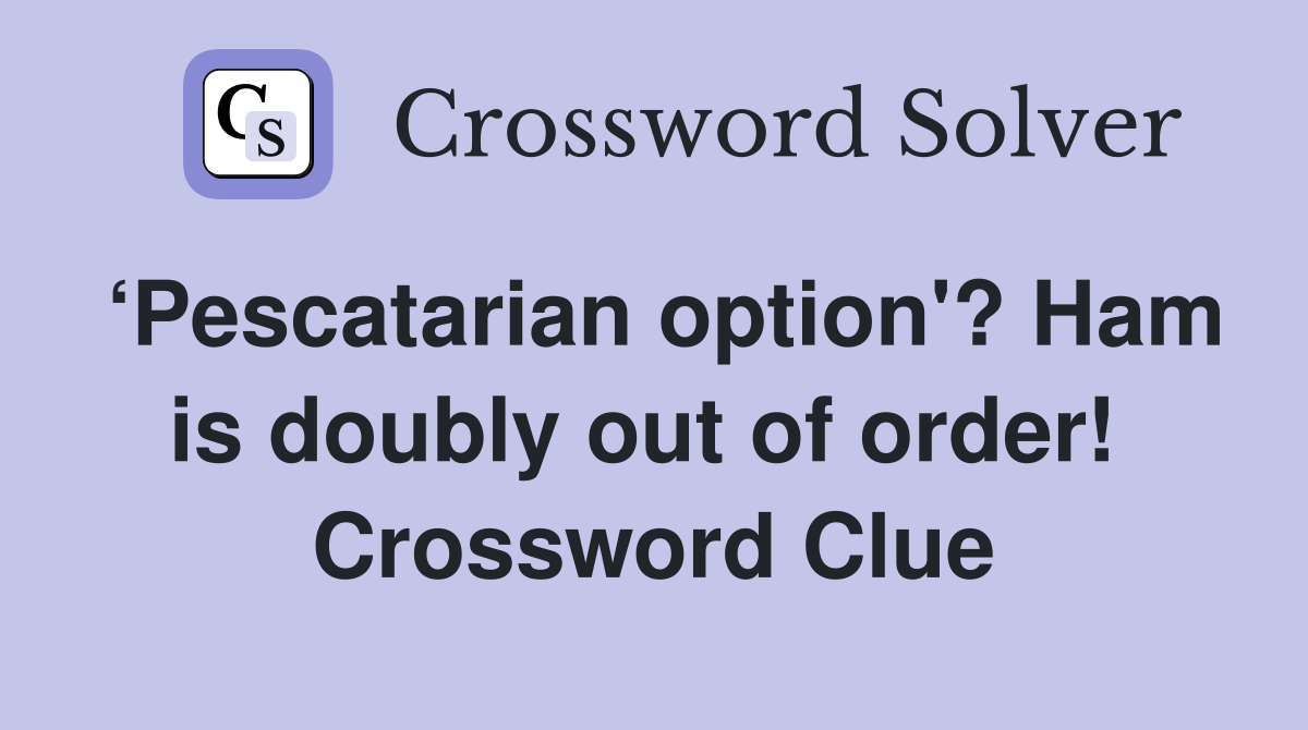 ‘Pescatarian option'? Ham is doubly out of order!  Crossword Clue