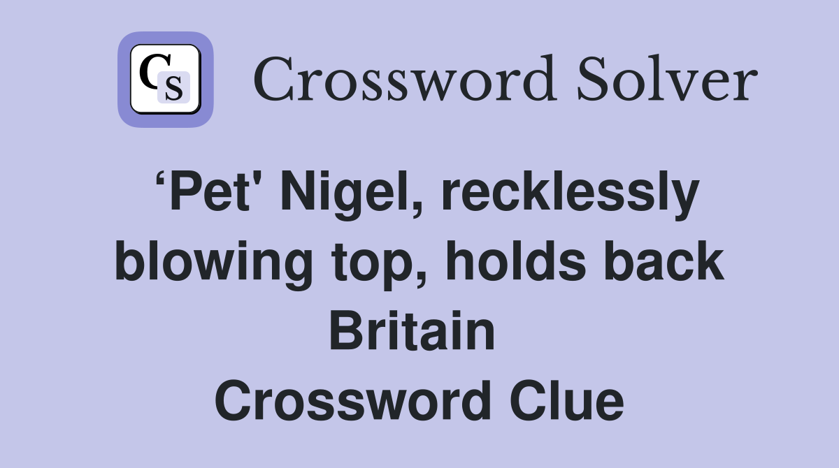 ‘Pet' Nigel, recklessly blowing top, holds back Britain  Crossword Clue