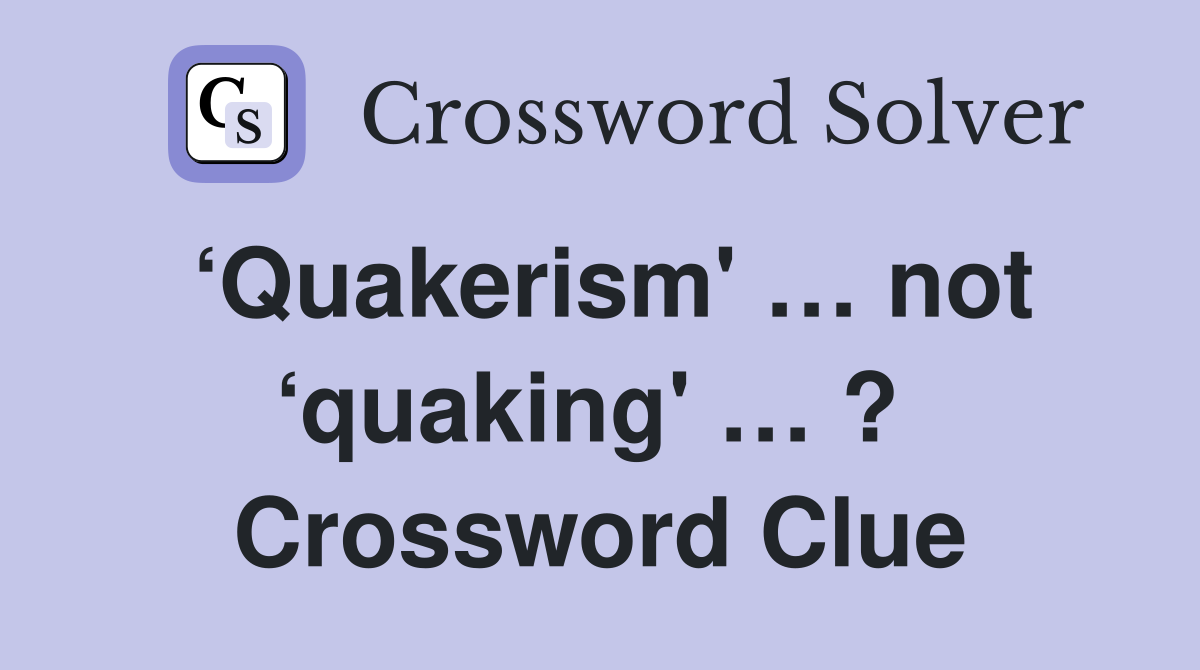 ‘Quakerism' … not ‘quaking' … ?  Crossword Clue