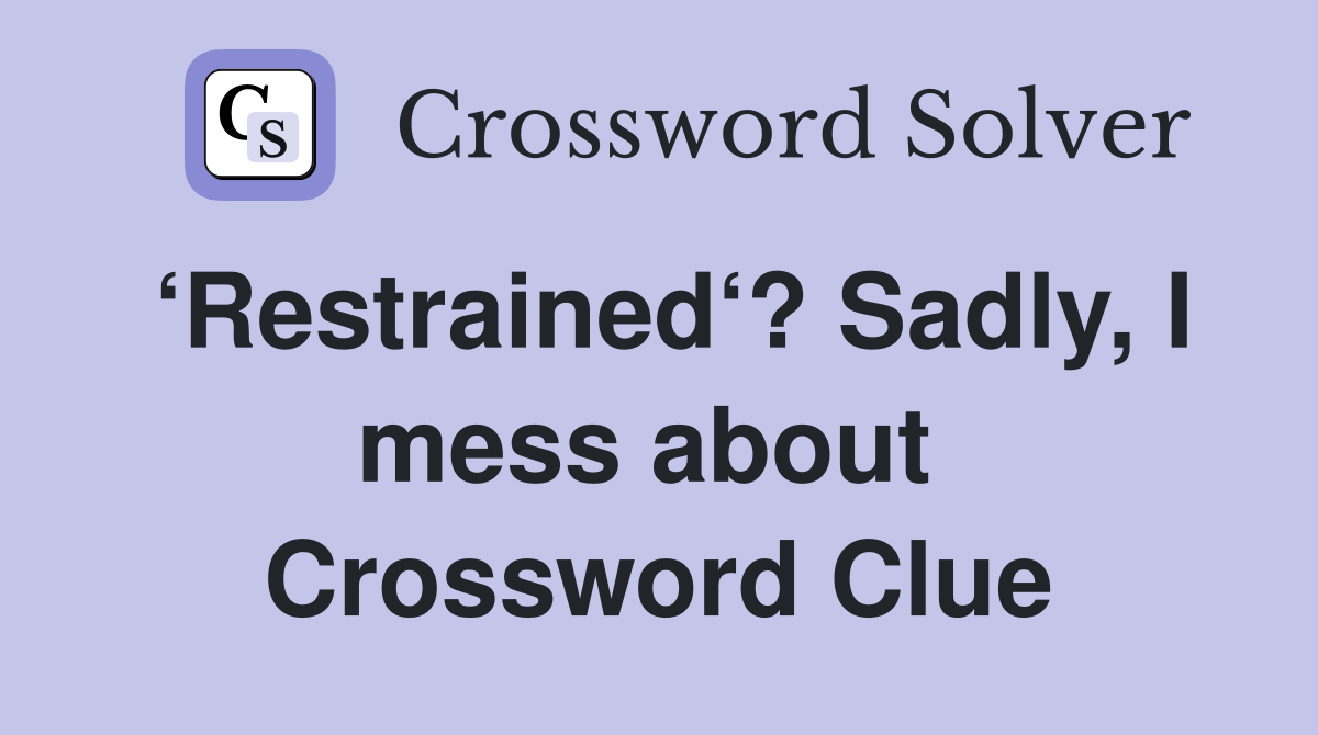 ‘Restrained‘? Sadly, I mess about  Crossword Clue