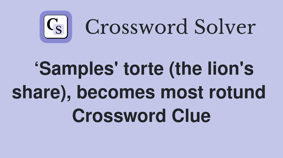 ‘Samples' torte (the lion's share), becomes most rotund  Crossword Clue