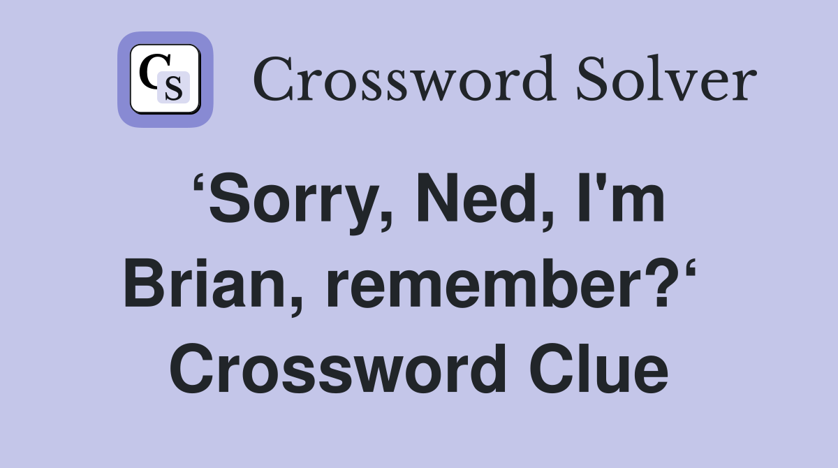 ‘Sorry, Ned, I'm Brian, remember?‘  Crossword Clue