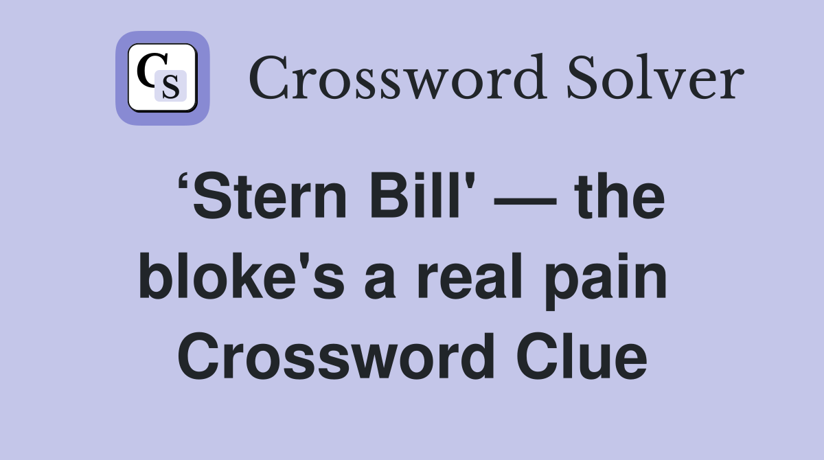 ‘Stern Bill' — the bloke's a real pain  Crossword Clue