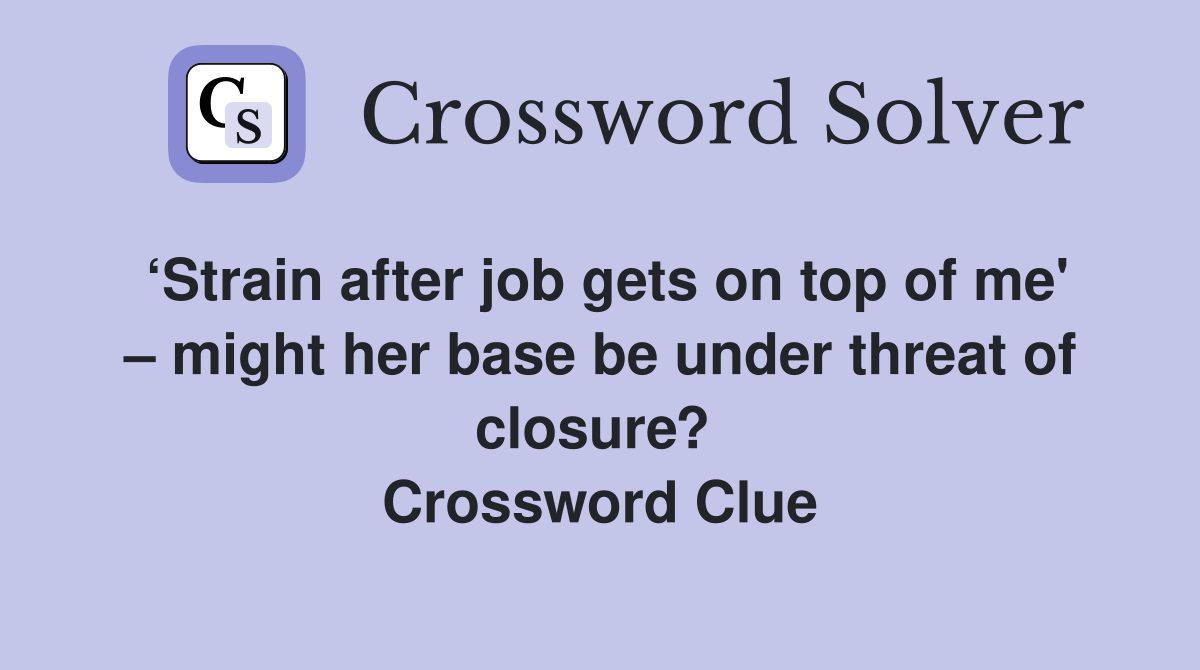 ‘Strain after job gets on top of me' – might her base be under threat of closure?  Crossword Clue