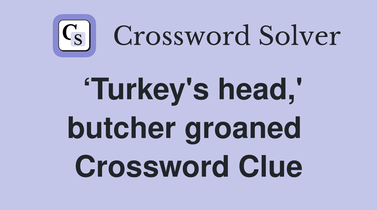 ‘Turkey's head,' butcher groaned  Crossword Clue