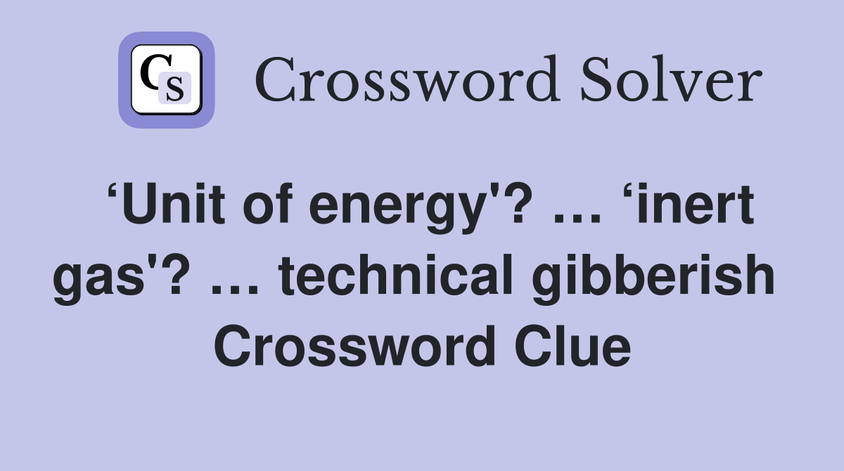 ‘Unit of energy'? … ‘inert gas'? … technical gibberish  Crossword Clue