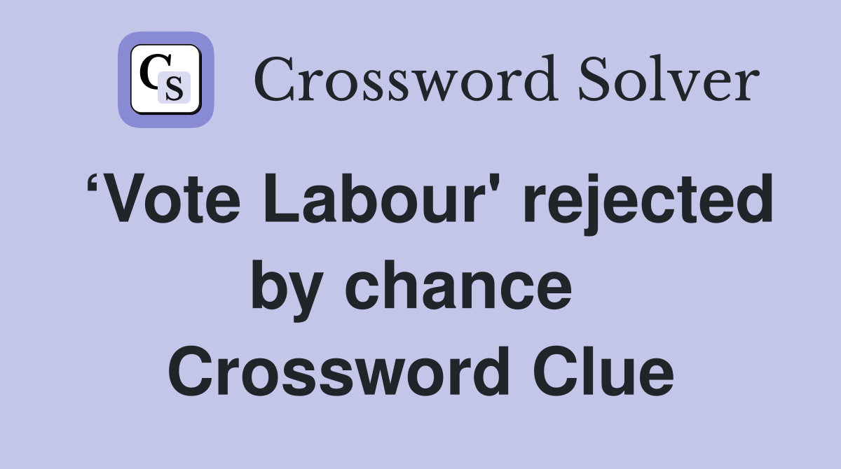 ‘Vote Labour' rejected by chance  Crossword Clue