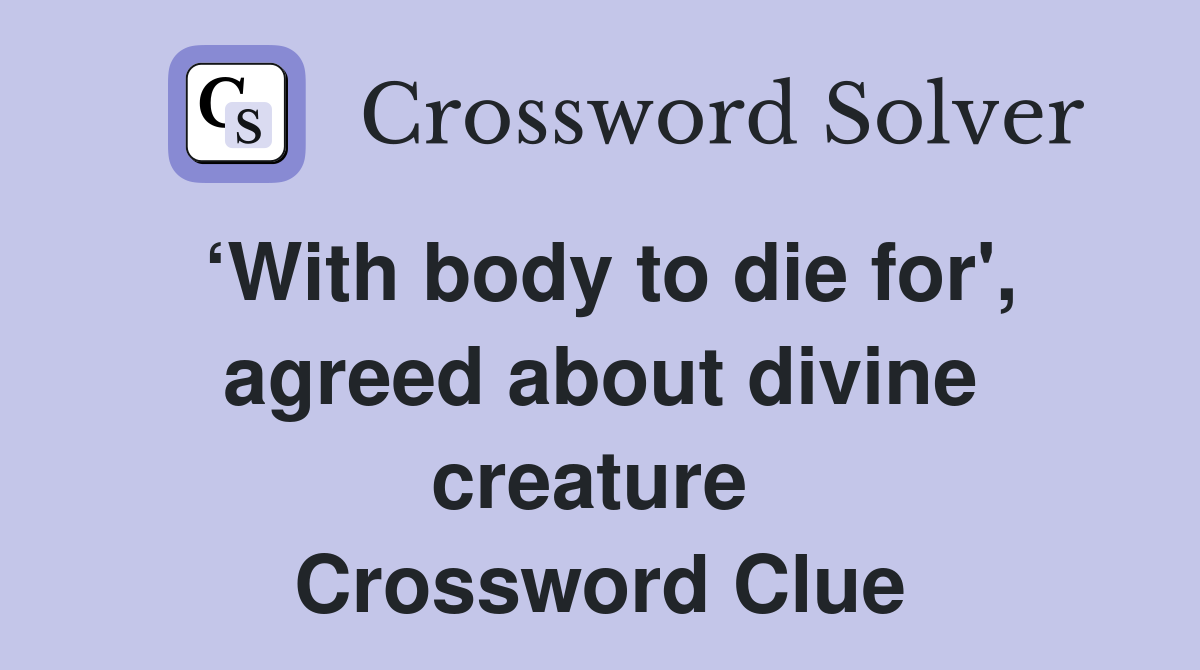 ‘With body to die for', agreed about divine creature  Crossword Clue