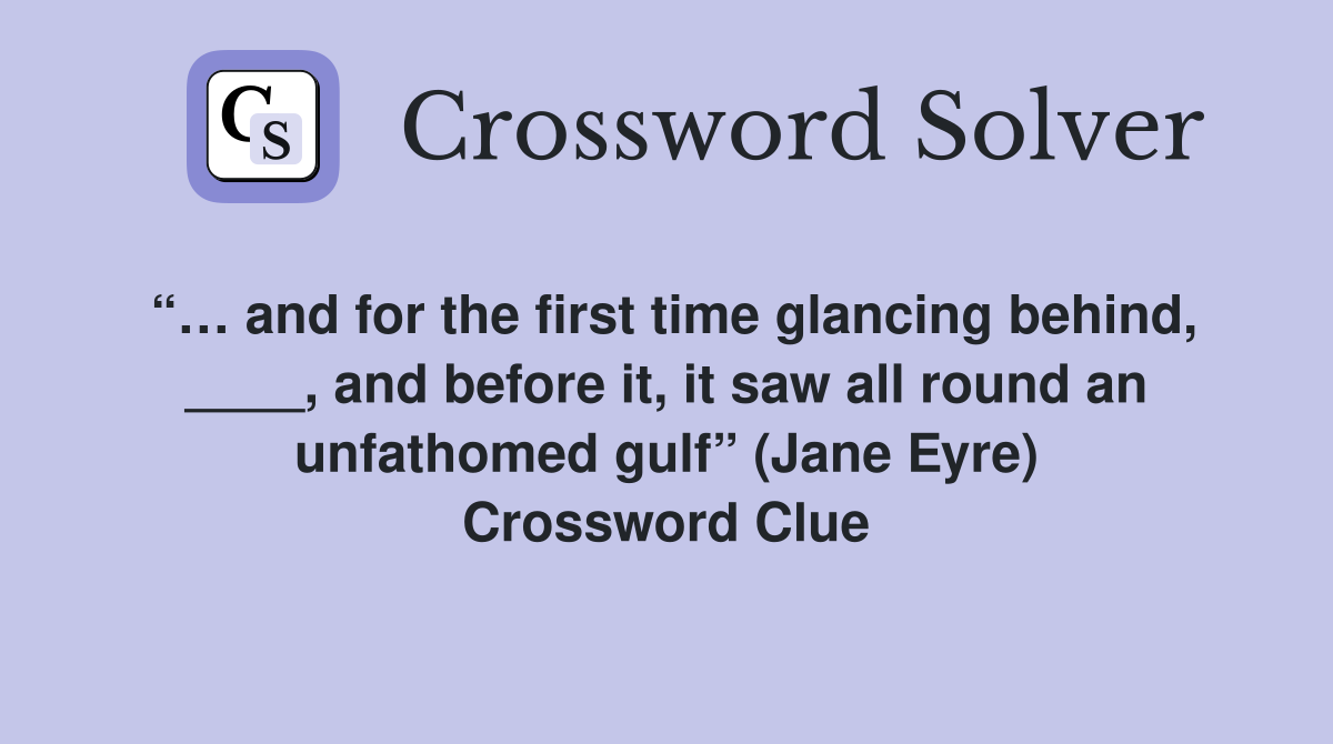 “… and for the first time glancing behind, ____, and before it, it saw all round an unfathomed gulf” (Jane Eyre) Crossword Clue