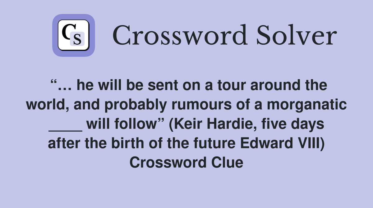 “… he will be sent on a tour around the world, and probably rumours of a morganatic ____ will follow” (Keir Hardie, five days after the birth of the future Edward VIII) Crossword Clue