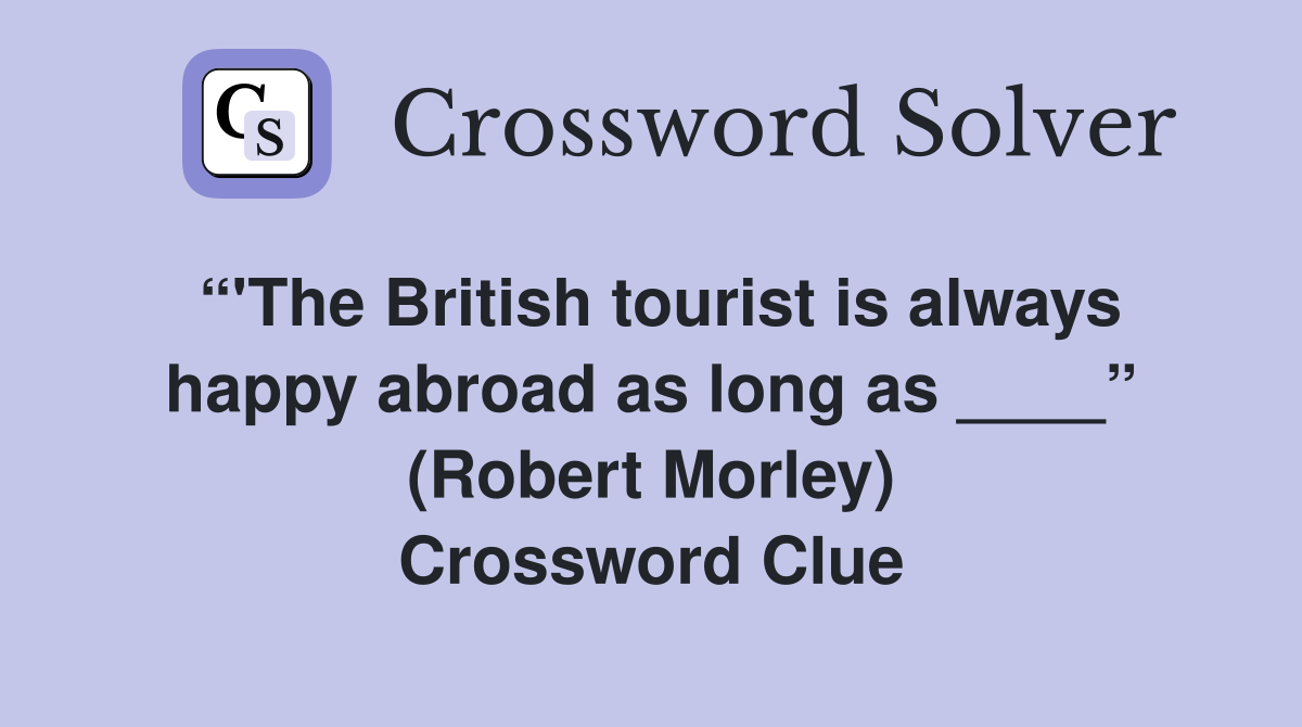 “'The British tourist is always happy abroad as long as ____” (Robert Morley) Crossword Clue