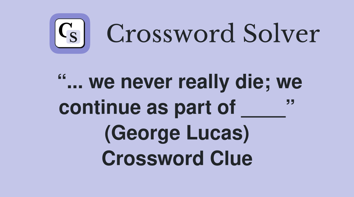 “... we never really die; we continue as part of ____” (George Lucas) Crossword Clue