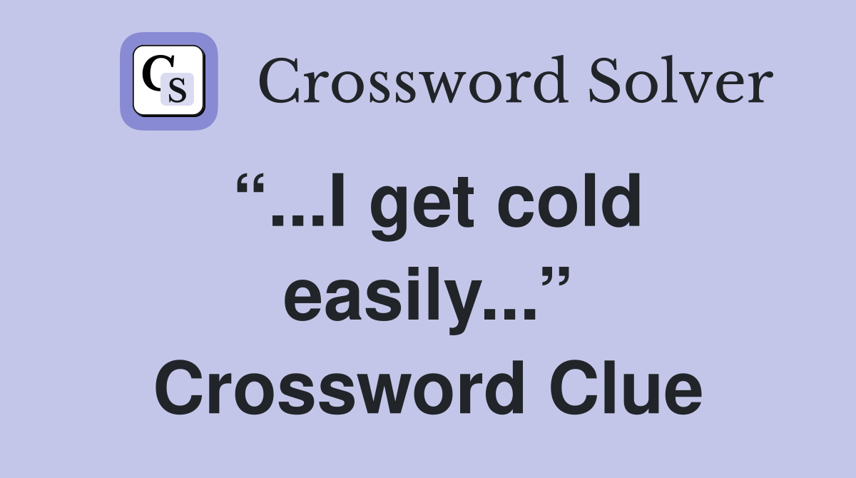 “...I get cold easily...” Crossword Clue