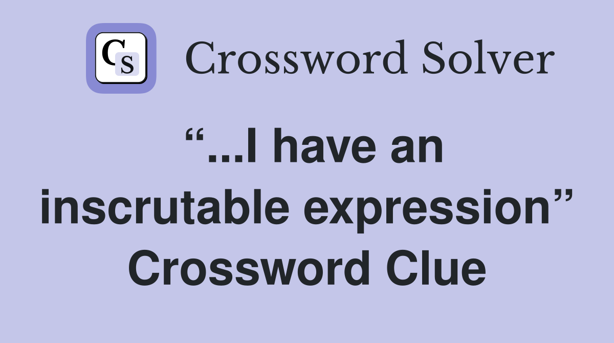 “...I have an inscrutable expression” Crossword Clue