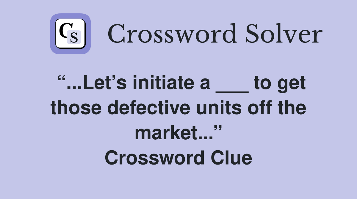 “...Let’s initiate a ___ to get those defective units off the market...” Crossword Clue