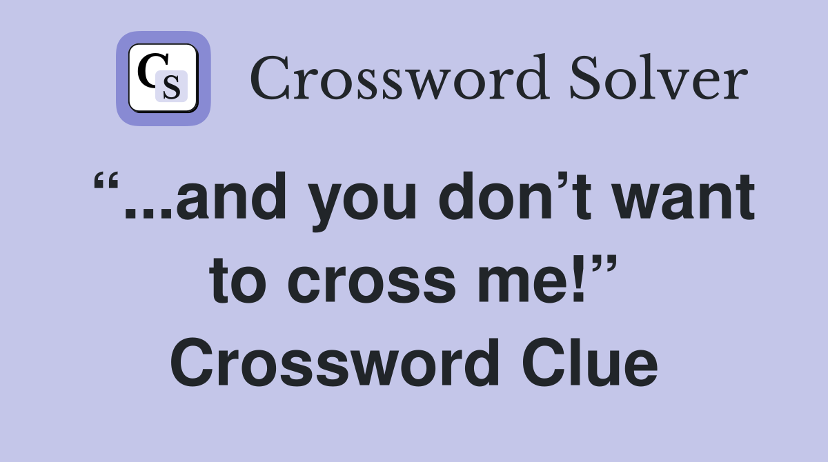 “...and you don’t want to cross me!” Crossword Clue