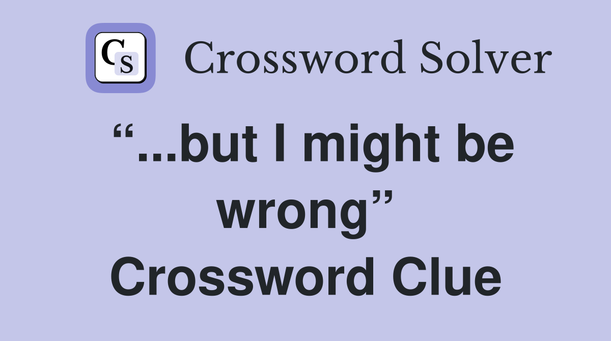 “...but I might be wrong” Crossword Clue