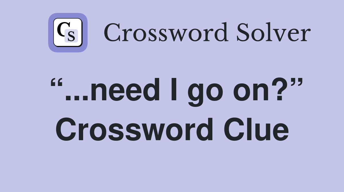 “...need I go on?” Crossword Clue