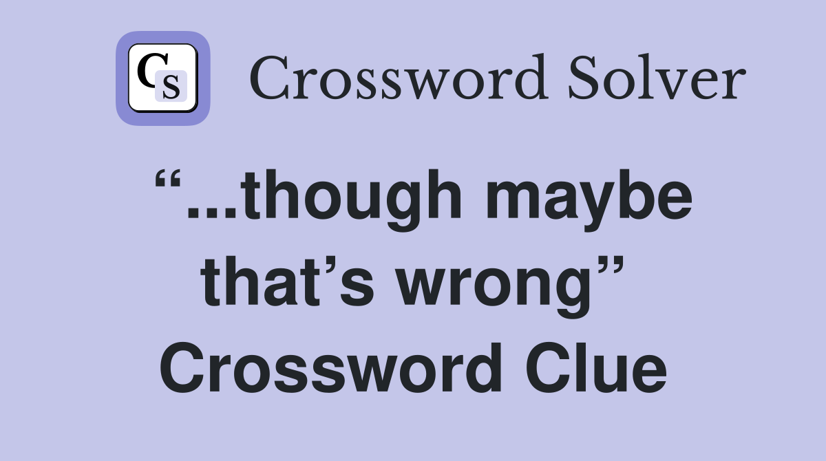 “...though maybe that’s wrong” Crossword Clue