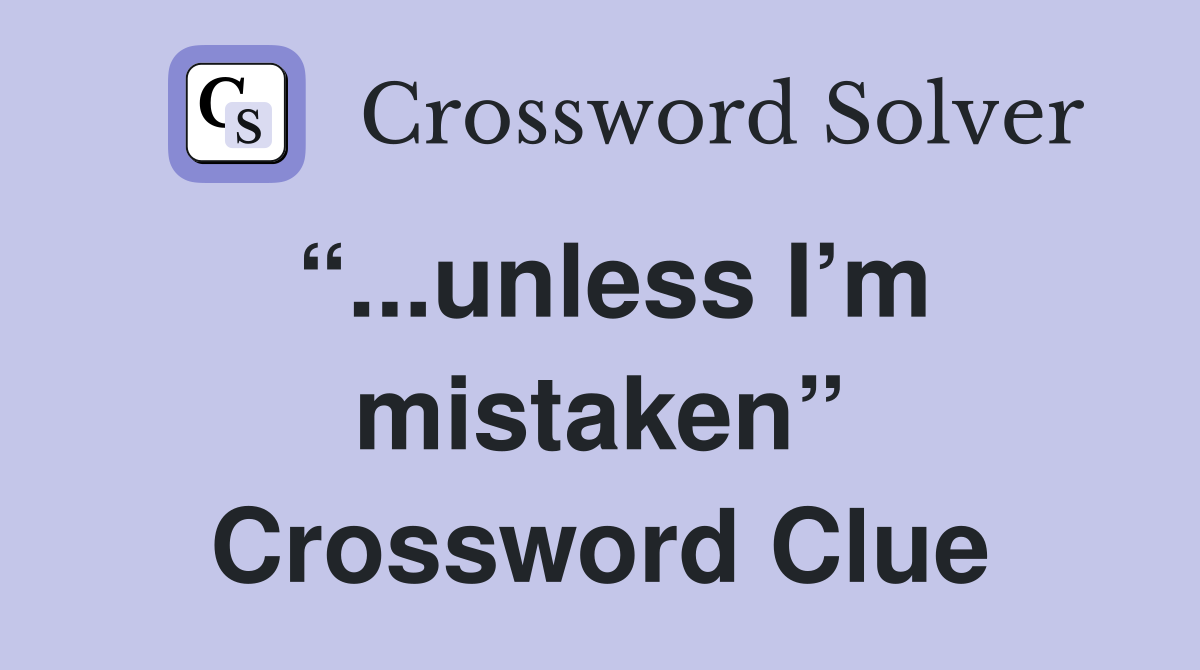 “...unless I’m mistaken” Crossword Clue