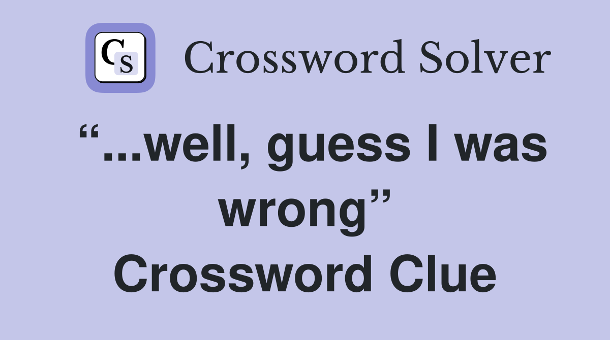 “...well, guess I was wrong” Crossword Clue