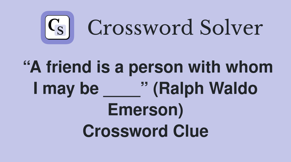 “A friend is a person with whom I may be ____” (Ralph Waldo Emerson) Crossword Clue