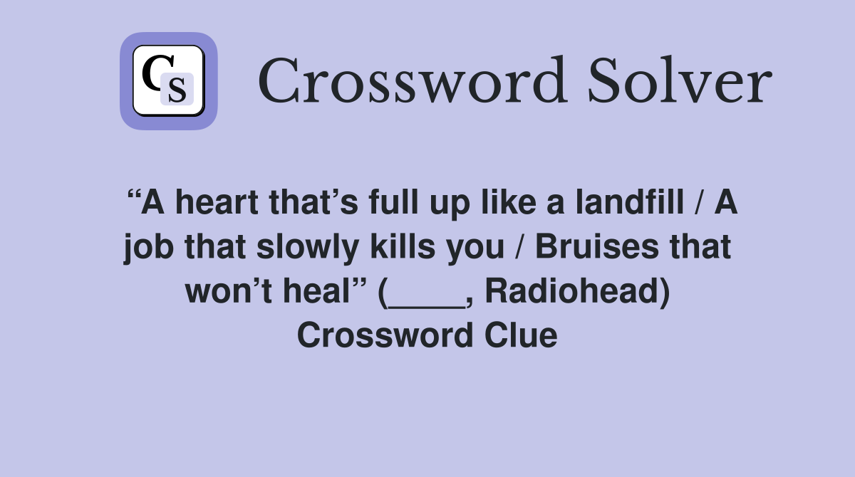 “A heart that’s full up like a landfill / A job that slowly kills you / Bruises that won’t heal” (____, Radiohead) Crossword Clue