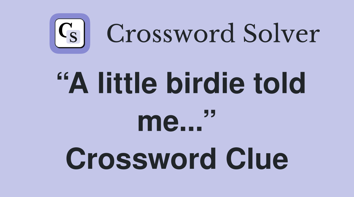 “A little birdie told me...” Crossword Clue