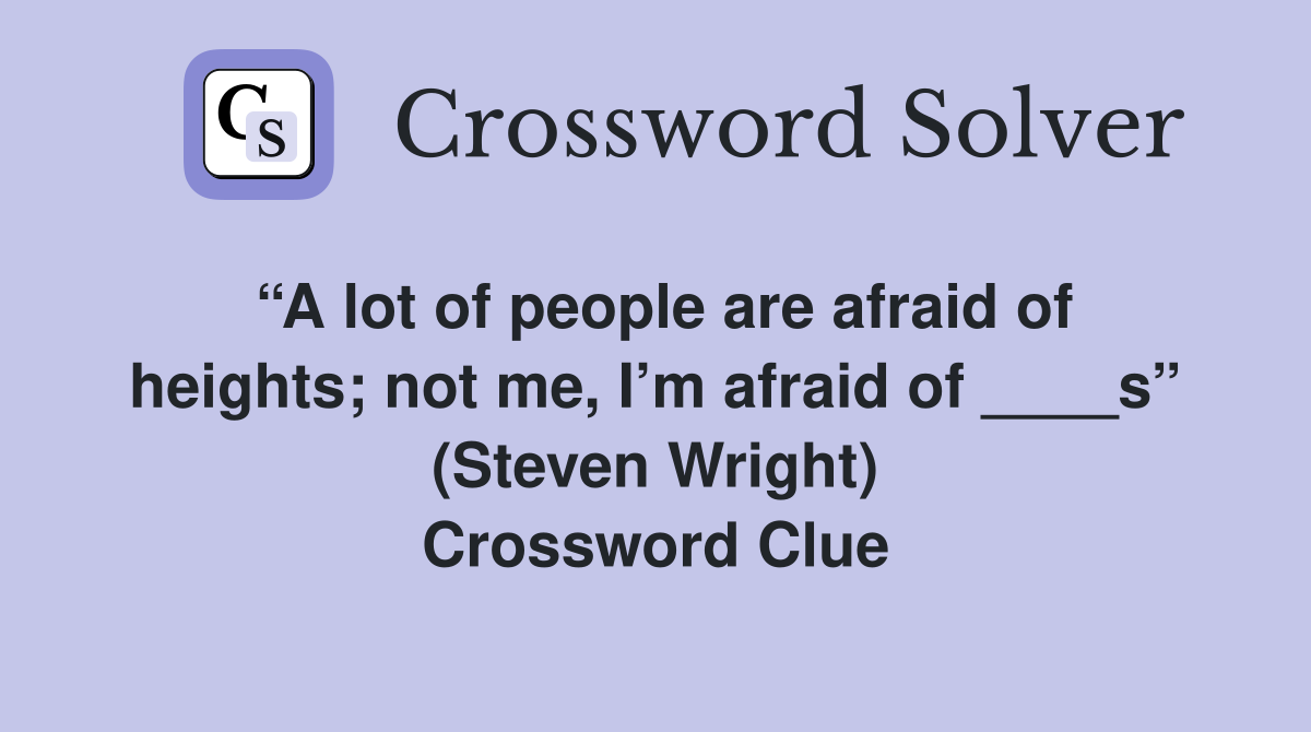 “A lot of people are afraid of heights; not me, I’m afraid of ____s” (Steven Wright) Crossword Clue