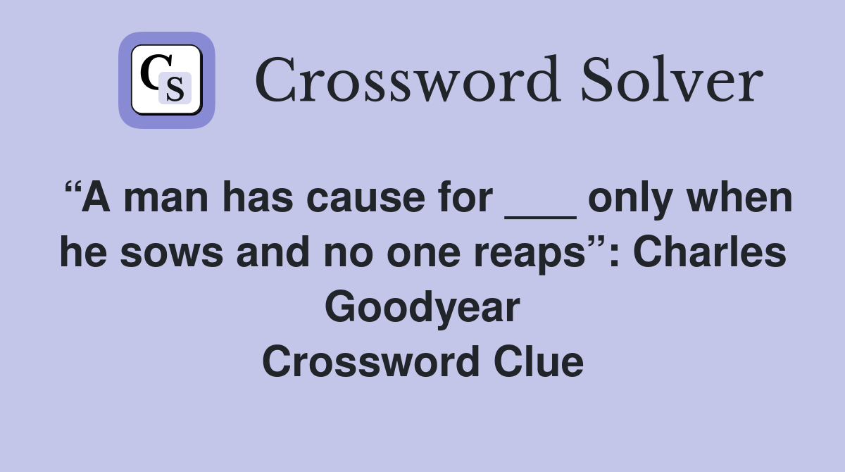“A man has cause for ___ only when he sows and no one reaps”: Charles Goodyear Crossword Clue