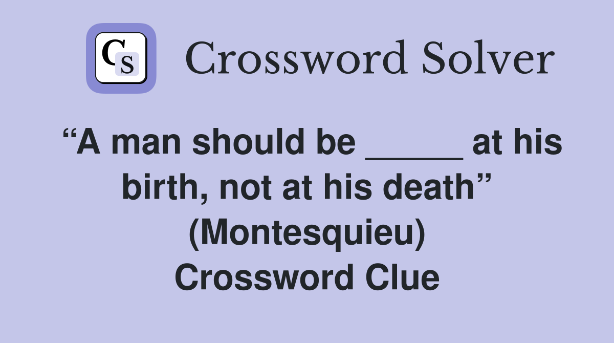 “A man should be _____ at his birth, not at his death” (Montesquieu) Crossword Clue