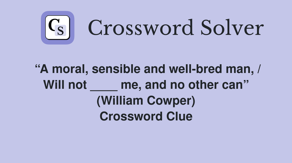 “A moral, sensible and well-bred man, / Will not ____ me, and no other can” (William Cowper) Crossword Clue