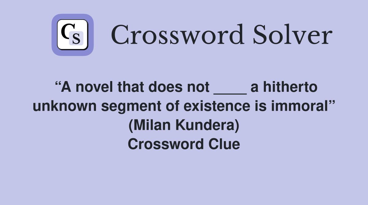 “A novel that does not ____ a hitherto unknown segment of existence is immoral” (Milan Kundera) Crossword Clue