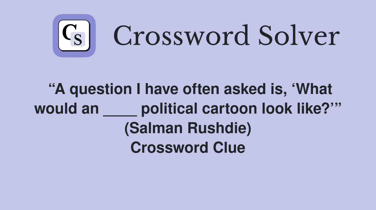 “A question I have often asked is, ‘What would an ____ political cartoon look like?’” (Salman Rushdie) Crossword Clue