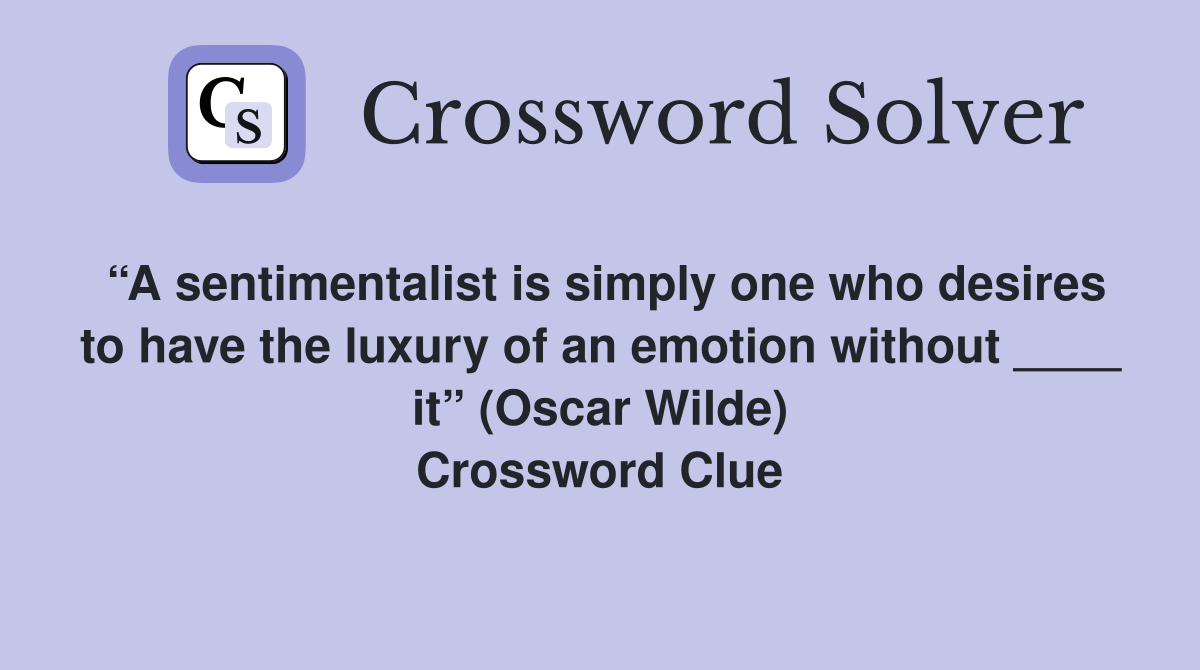 “A sentimentalist is simply one who desires to have the luxury of an emotion without ____ it” (Oscar Wilde) Crossword Clue