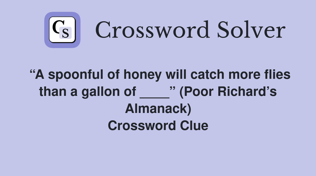 “A spoonful of honey will catch more flies than a gallon of ____” (Poor Richard’s Almanack) Crossword Clue