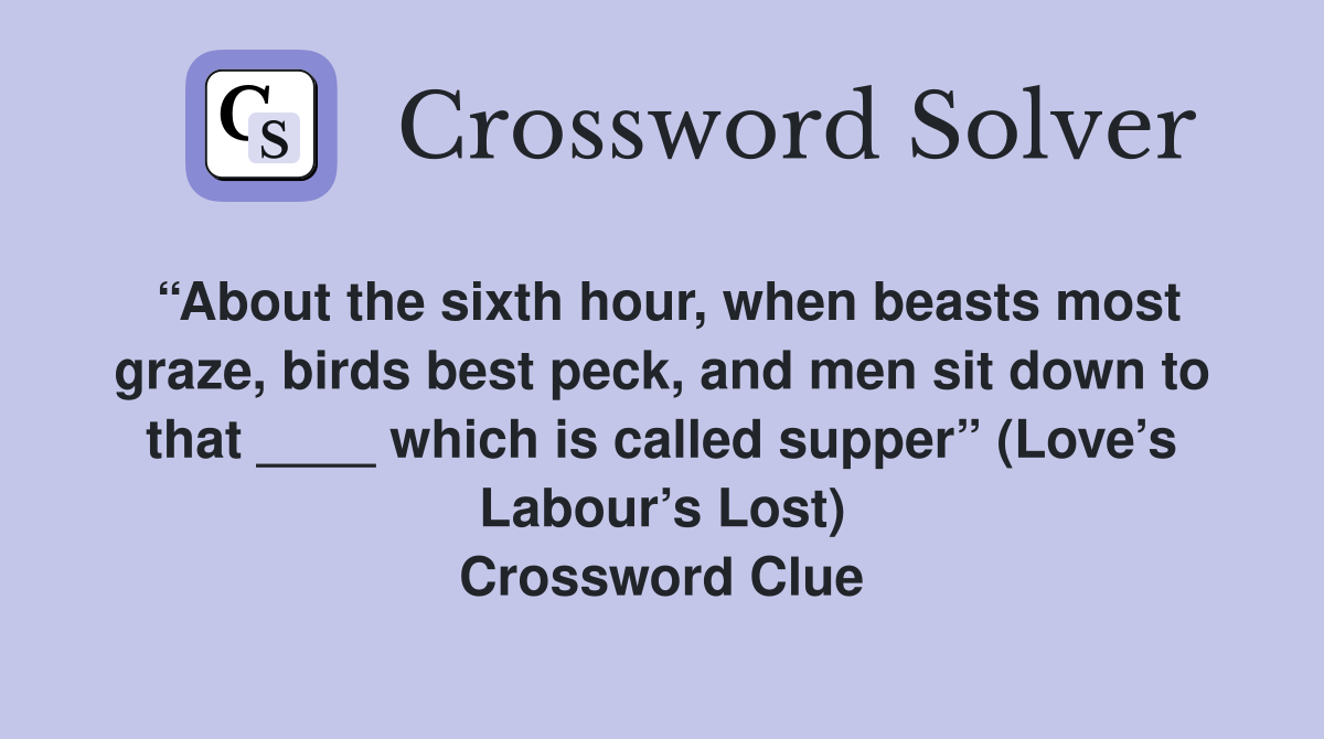 “About the sixth hour, when beasts most graze, birds best peck, and men sit down to that ____ which is called supper” (Love’s Labour’s Lost) Crossword Clue